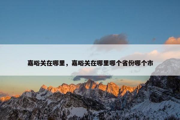 嘉峪关在哪里，嘉峪关在哪里哪个省份哪个市