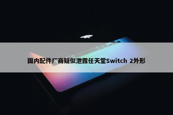 国内配件厂商疑似泄露任天堂Switch 2外形