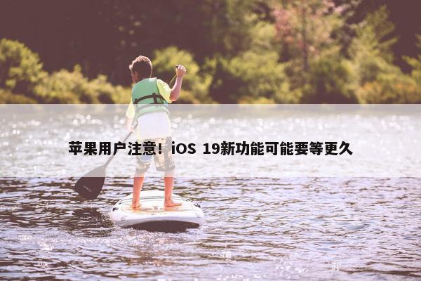 苹果用户注意！iOS 19新功能可能要等更久