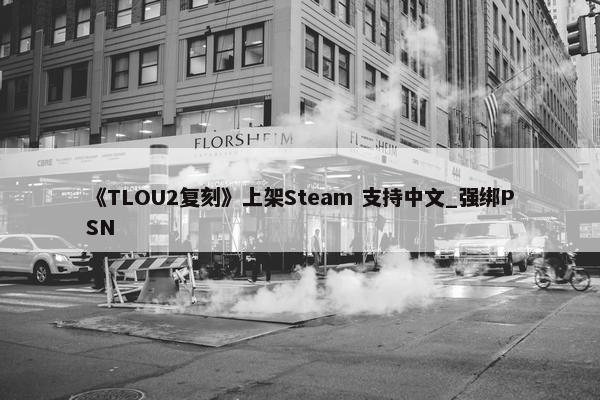 《TLOU2复刻》上架Steam 支持中文_强绑PSN