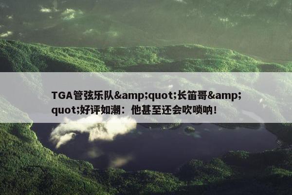 TGA管弦乐队&quot;长笛哥&quot;好评如潮：他甚至还会吹唢呐！