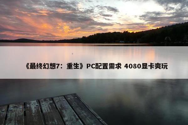 《最终幻想7：重生》PC配置需求 4080显卡爽玩