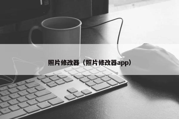 照片修改器（照片修改器app）