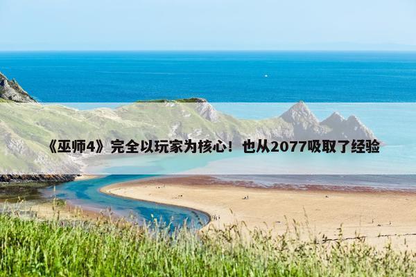 《巫师4》完全以玩家为核心！也从2077吸取了经验