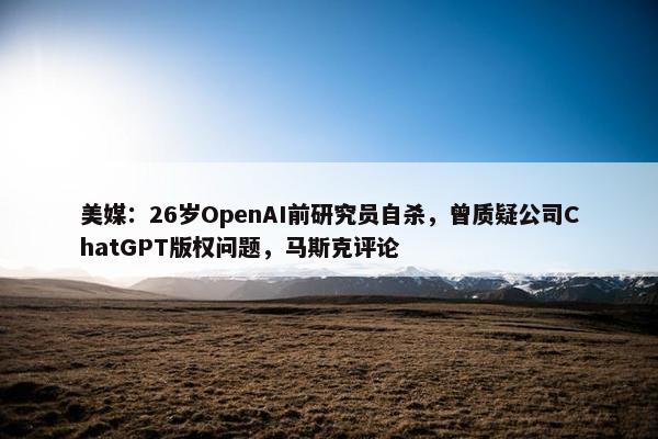 美媒：26岁OpenAI前研究员自杀，曾质疑公司ChatGPT版权问题，马斯克评论