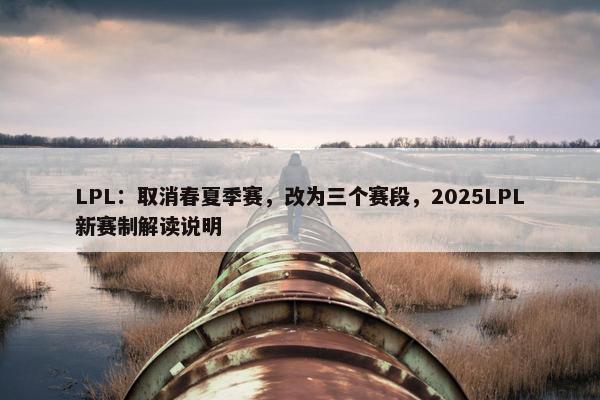 LPL：取消春夏季赛，改为三个赛段，2025LPL新赛制解读说明