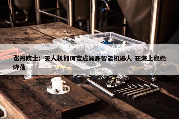 张丹院士：无人机如何变成具身智能机器人 在海上稳稳降落