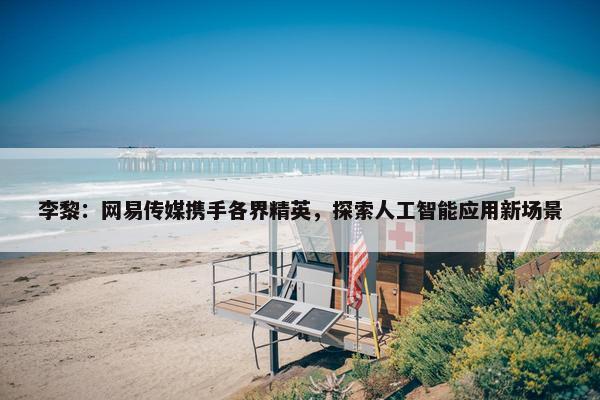 李黎：网易传媒携手各界精英，探索人工智能应用新场景