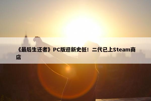 《最后生还者》PC版迎新史低！二代已上Steam商店