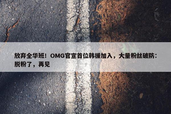 放弃全华班！OMG官宣首位韩援加入，大量粉丝破防：脱粉了，再见