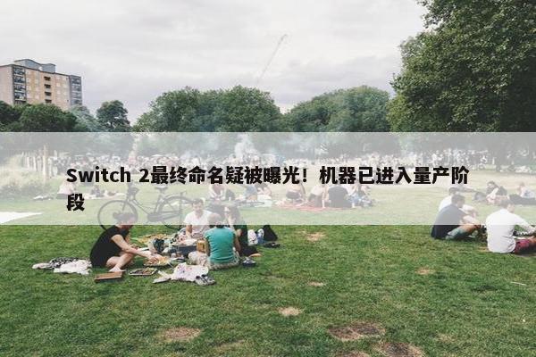 Switch 2最终命名疑被曝光！机器已进入量产阶段