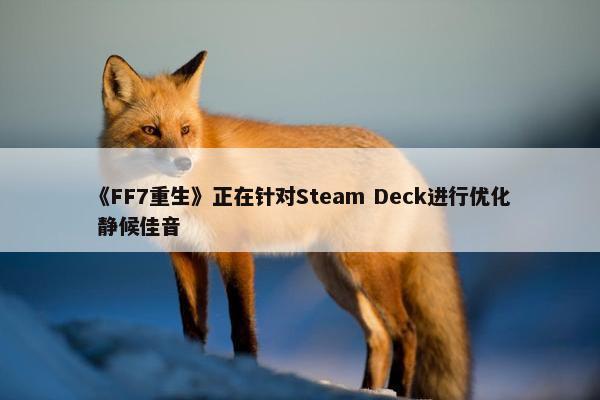 《FF7重生》正在针对Steam Deck进行优化 静候佳音