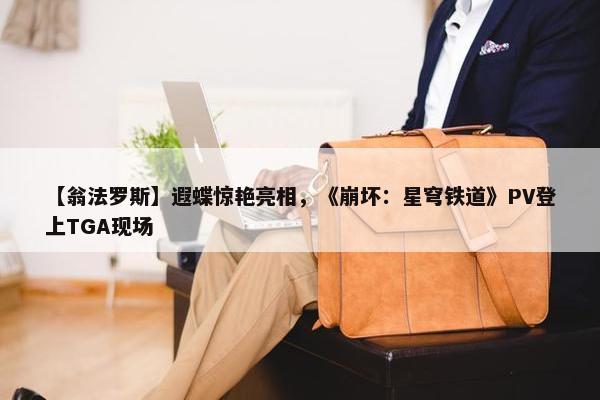 【翁法罗斯】遐蝶惊艳亮相，《崩坏：星穹铁道》PV登上TGA现场