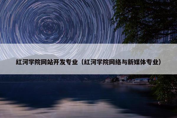 红河学院网站开发专业（红河学院网络与新媒体专业）