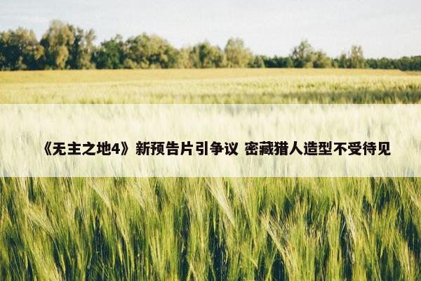 《无主之地4》新预告片引争议 密藏猎人造型不受待见