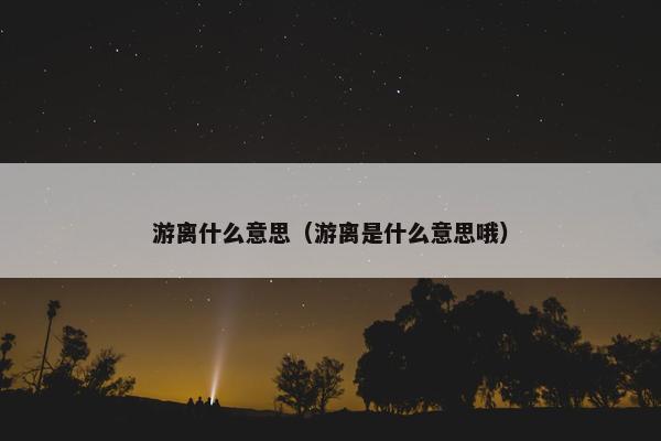 游离什么意思（游离是什么意思哦）