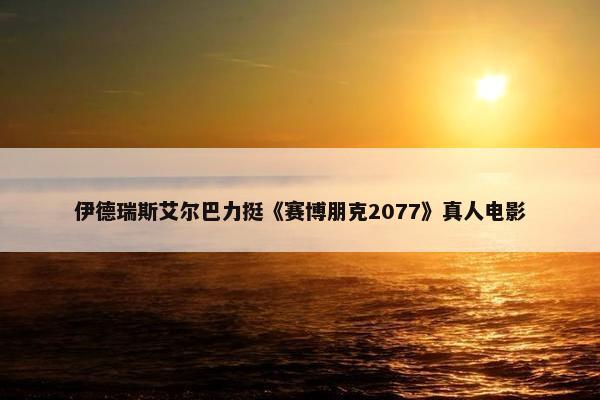 伊德瑞斯艾尔巴力挺《赛博朋克2077》真人电影