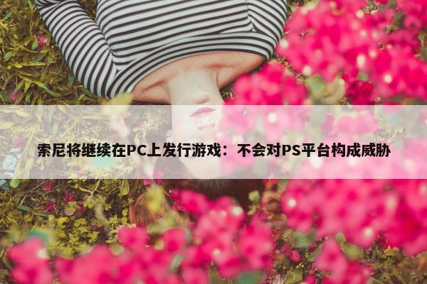 索尼将继续在PC上发行游戏：不会对PS平台构成威胁