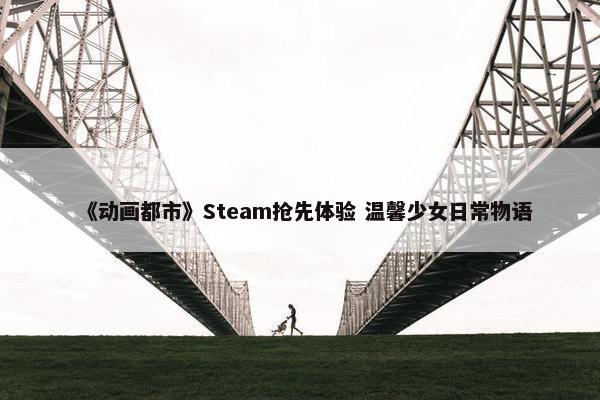 《动画都市》Steam抢先体验 温馨少女日常物语