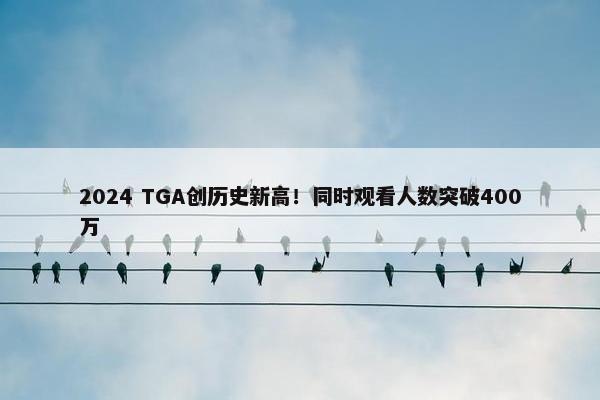 2024 TGA创历史新高！同时观看人数突破400万