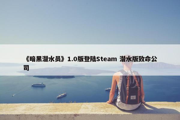 《暗黑潜水员》1.0版登陆Steam 潜水版致命公司