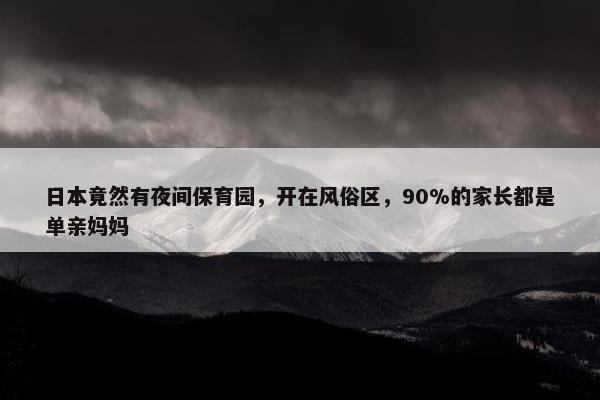 日本竟然有夜间保育园，开在风俗区，90%的家长都是单亲妈妈