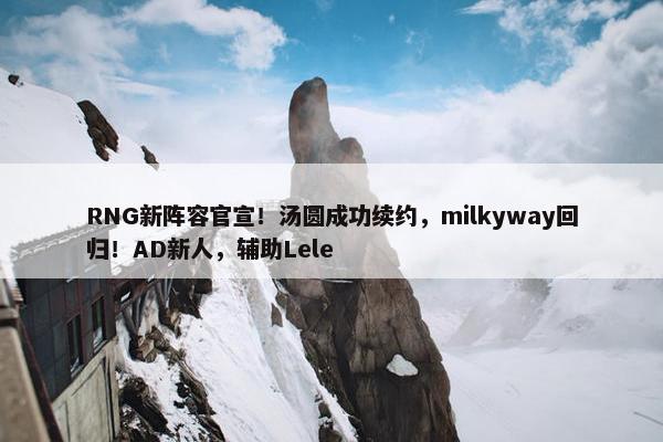 RNG新阵容官宣！汤圆成功续约，milkyway回归！AD新人，辅助Lele