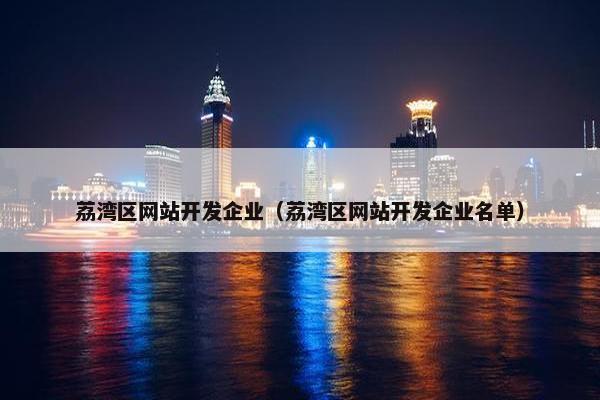 荔湾区网站开发企业（荔湾区网站开发企业名单）