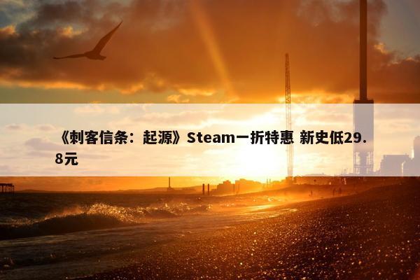 《刺客信条：起源》Steam一折特惠 新史低29.8元