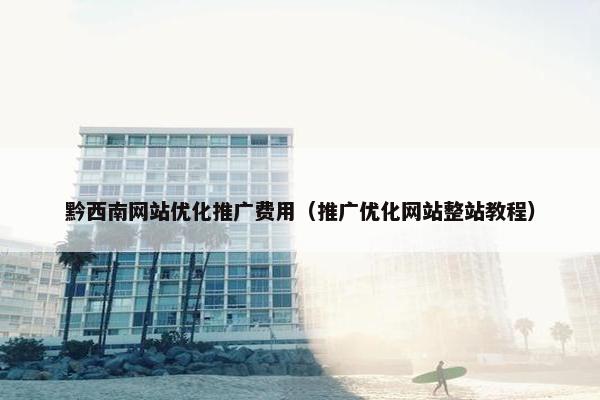 黔西南网站优化推广费用（推广优化网站整站教程）