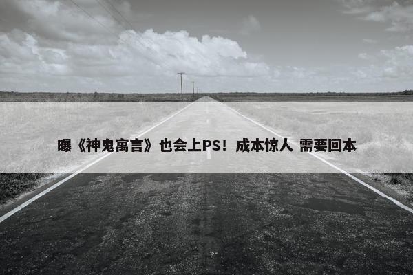 曝《神鬼寓言》也会上PS！成本惊人 需要回本