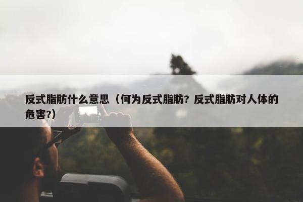 反式脂肪什么意思（何为反式脂肪? 反式脂肪对人体的危害?）