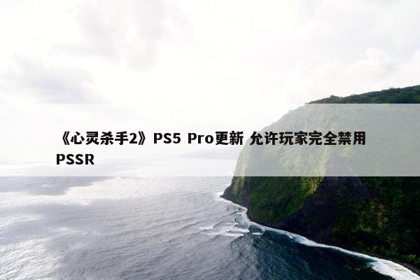 《心灵杀手2》PS5 Pro更新 允许玩家完全禁用PSSR