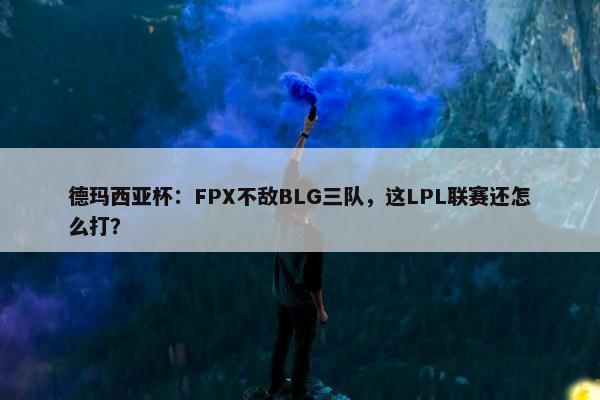 德玛西亚杯：FPX不敌BLG三队，这LPL联赛还怎么打？