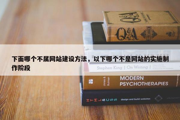 下面哪个不属网站建设方法，以下哪个不是网站的实施制作阶段