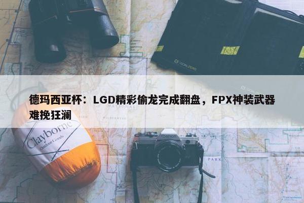 德玛西亚杯：LGD精彩偷龙完成翻盘，FPX神装武器难挽狂澜