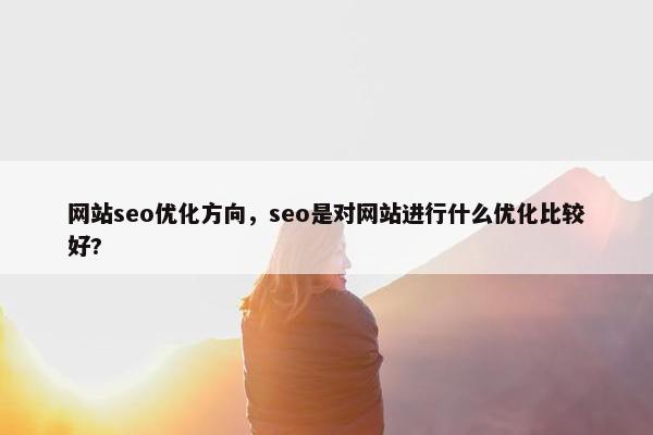 网站seo优化方向，seo是对网站进行什么优化比较好?