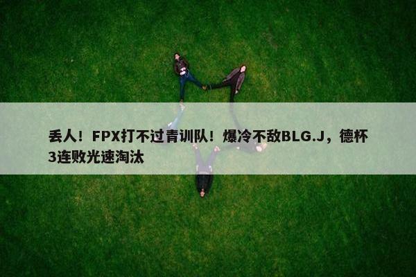 丢人！FPX打不过青训队！爆冷不敌BLG.J，德杯3连败光速淘汰