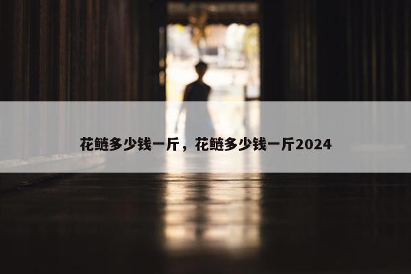 花鲢多少钱一斤，花鲢多少钱一斤2024