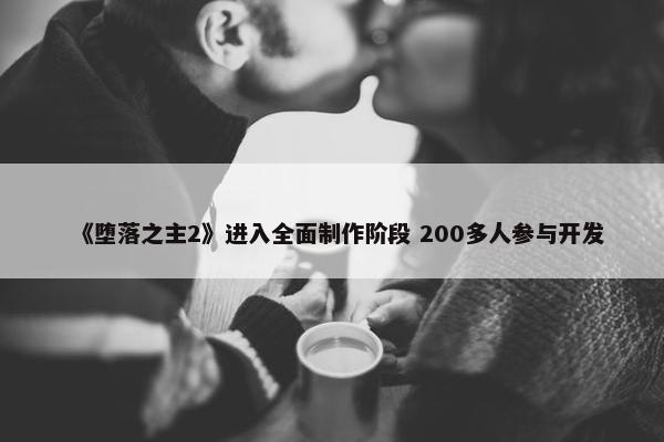 《堕落之主2》进入全面制作阶段 200多人参与开发