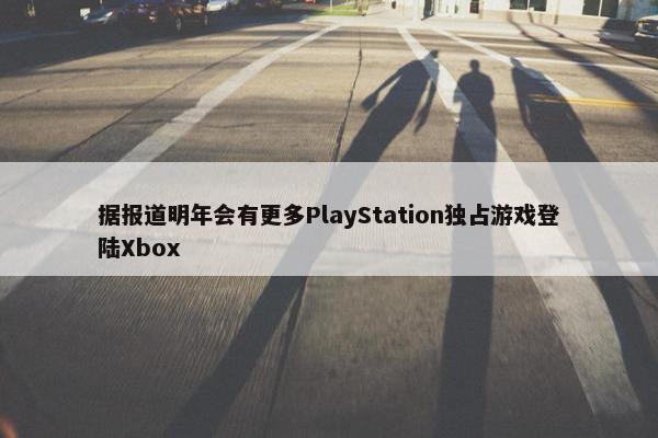 据报道明年会有更多PlayStation独占游戏登陆Xbox