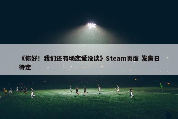 《你好！我们还有场恋爱没谈》Steam页面 发售日待定