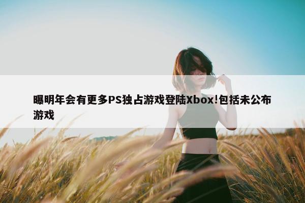 曝明年会有更多PS独占游戏登陆Xbox!包括未公布游戏