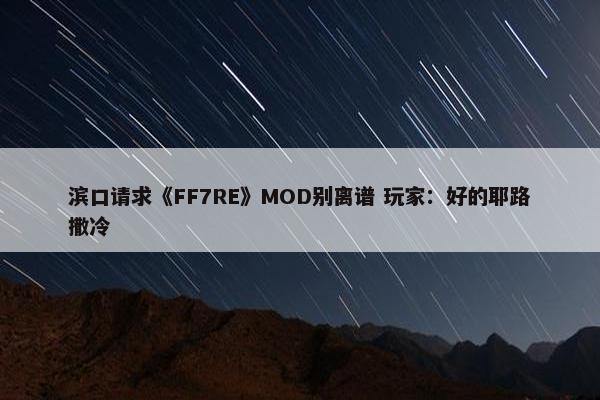 滨口请求《FF7RE》MOD别离谱 玩家：好的耶路撒冷