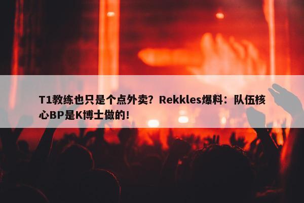 T1教练也只是个点外卖？Rekkles爆料：队伍核心BP是K博士做的！