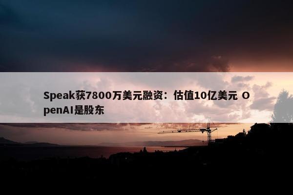 Speak获7800万美元融资：估值10亿美元 OpenAI是股东