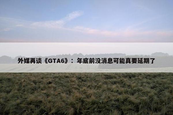 外媒再谈《GTA6》：年底前没消息可能真要延期了