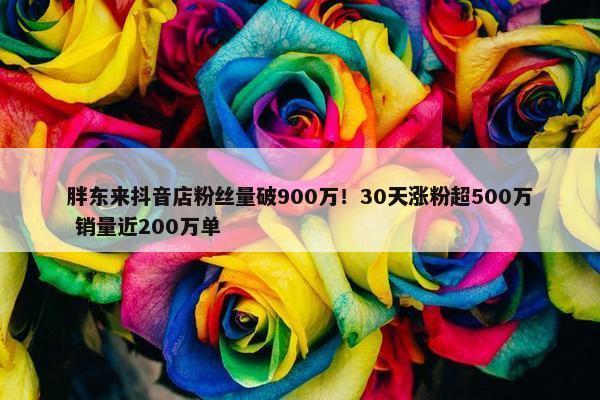 胖东来抖音店粉丝量破900万！30天涨粉超500万 销量近200万单