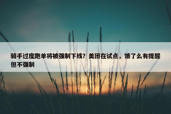 骑手过度跑单将被强制下线？美团在试点，饿了么有提醒但不强制