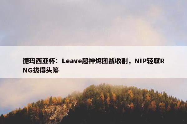 德玛西亚杯：Leave超神烬团战收割，NIP轻取RNG拔得头筹